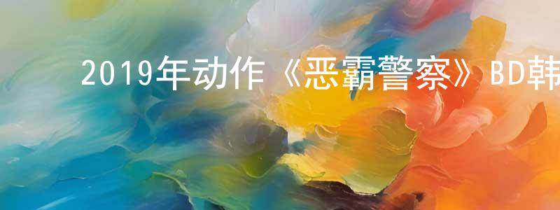 ﻿曾弘的个人主页,﻿2019年动作《恶霸警察》BD韩语中字迅雷下载_电影天堂